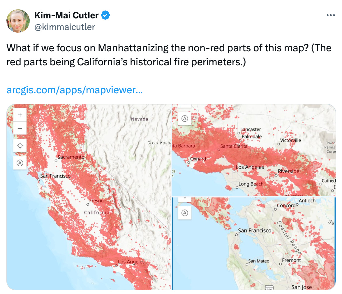  Kim-Mai Cutler @kimmaicutler What if we focus on Manhattanizing the non-red parts of this map? (The red parts being California’s historical fire perimeters.)  https://arcgis.com/apps/mapviewer/index.html?layers=c3c10388e3b24cec8a954ba10458039d