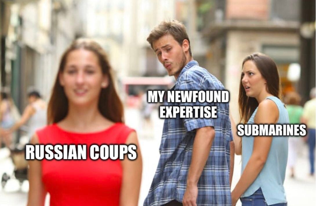 Distracted Boyfriend meme.
Girlfriend: Submarines
Woman in red dress: Russian coups
Boyfriend: My newfound expertise.