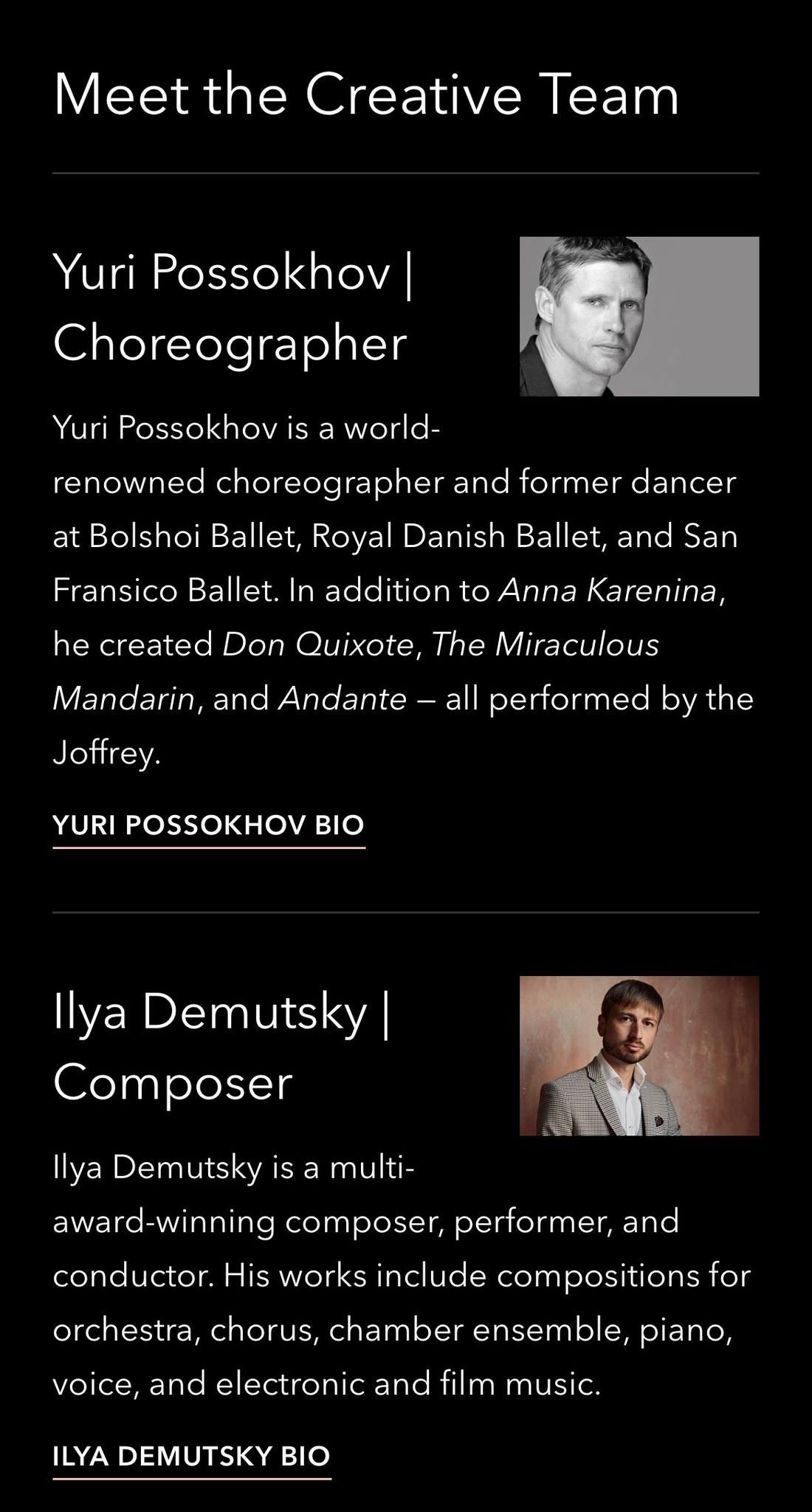 May be an image of 2 people and text that says 'Meet the Creative Team Yuri Possokhov Choreographer Yuri Possokhov is a world- renowned choreographer and former dancer at Bolshoi Ballet, Royal Danish Ballet, and San Fransico Ballet. In addition to Anna Karenina, he created Don Quixote, The Miraculous all performed by the Mandarin, and Andante Joffrey. YURI POSSOKHOV BIO Ilya Demutsky Composer performer, and Ilya Demutsky is a multi- award-winning composer, conductor. His works include compositions for orchestra, chorus, chamber ensemble, piano, voice, and electronic and film music. ILYA DEMUTSKY BIO'