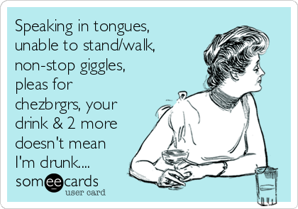 Speaking in tongues, unable to stand/walk, non-stop giggles, pleas for  chezbrgrs, your drink & 2 more doesn't mean I'm drunk.... | Drinking Ecard