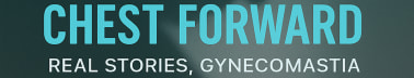 Chest Forward: Real Stories. Gynecomastia.