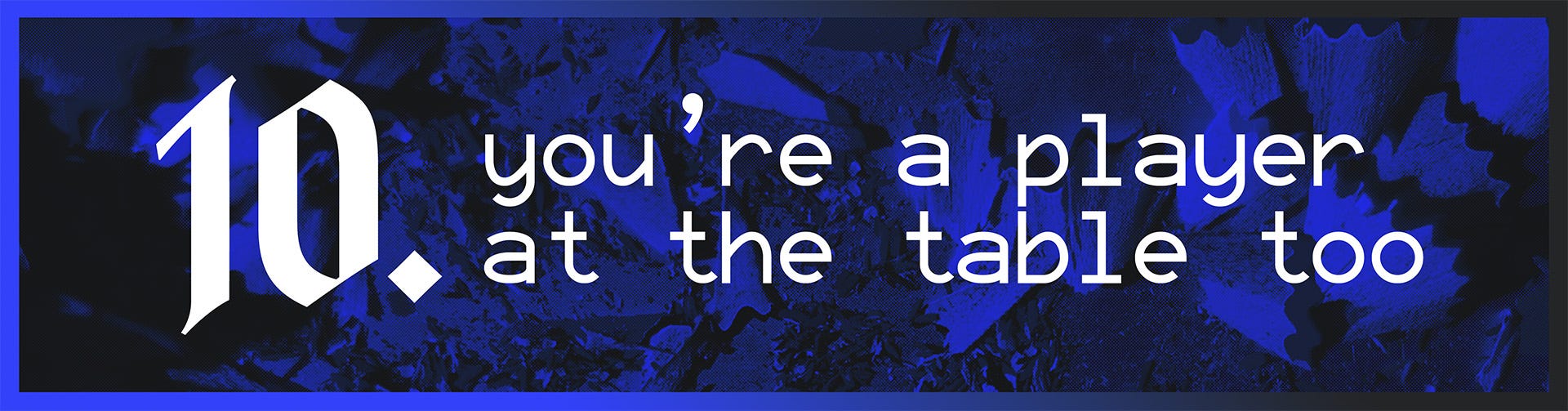 10. You're a player at the table too.