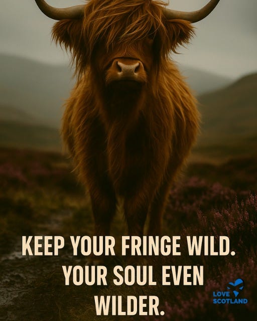 May be an image of text that says "KEEP YOUR FRINGE WILD. YOUR SOUL EVEN WILDER. LOVE SCOTLAND"