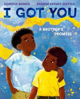 I Got You: A Brother’s Promise by Derrick Barnes & Shamar Knight-Justice I Got You: A Brother’s Promise by Derrick Barnes & Shamar Knight-Justice