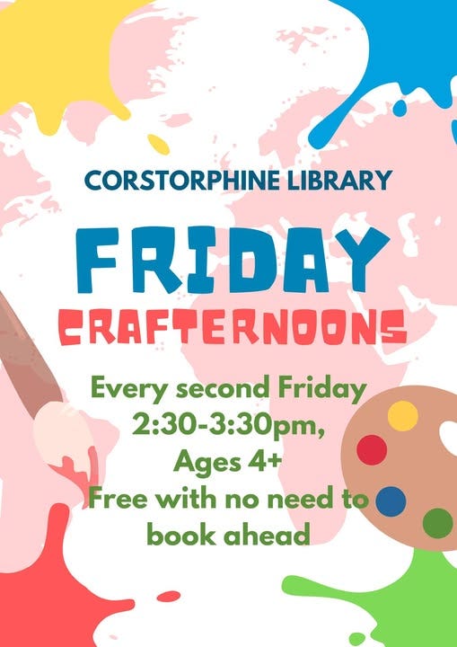 May be a graphic of text that says "CORSTORPHINE LIBRARY FRIDAY ERAFTERNOONS Every second Friday 2:30-3:30p, Ages 4+ Free with no need to book ahead"