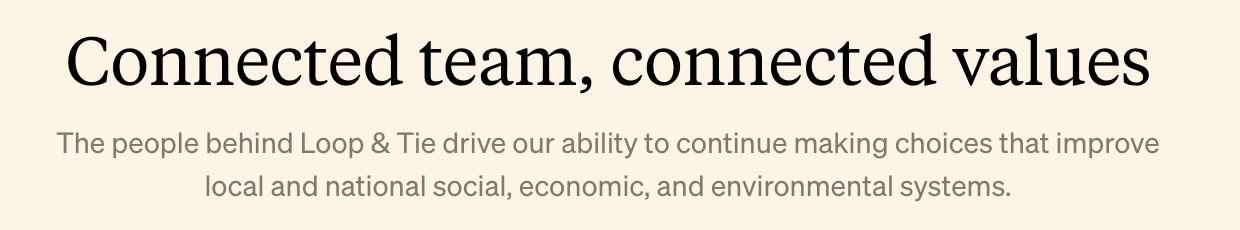 Connected team, connected values The people behind Loop & Tie drive our ability to continue making choices that improve local and national social, economic, and environmental systems.