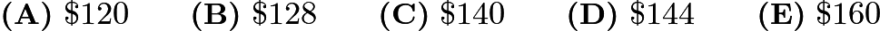 $\textbf{(A)}\ \$120 \qquad \textbf{(B)}\ \$128 \qquad \textbf{(C)}\ \$140 \qquad \textbf{(D)}\ \$144 \qquad \textbf{(E)}\ \$160$