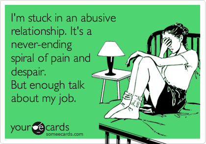 I'm stuck in an abusive relationship. It's a never-ending spiral of pain and despair. But enough talk about my job. | Workplace Ecard I'm stuck in an abusive relationship. It's a never-ending spiral of pain and despair. But enough talk about my job. | Workplace Ecard