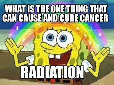 Meme Creator - Funny what is the one thing that can cause and cure cancer RADIATION Meme ...