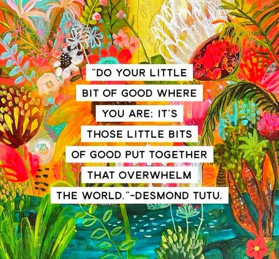 May be a graphic of text that says '"DO YOUR LITTLE รรนร์ T OF GOOD WHERE YOU ARE: IT'S THOSE LITTLE BITS OF GOOD PUT TOGETHER THAT OVERWHELM 一5 THE WORLD. "-DESMOND TUTU.'