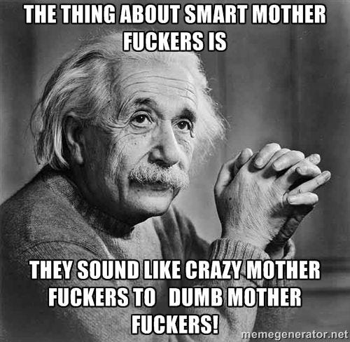 The thing about smart mother fuckers is, they sound like crazy mother  fuckers to dumb mother fuckers! - Albert Einstein - Meme Generator