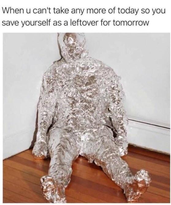 A man wrapped up fully in tin foil and text above it says when you can't take any more of today so you save yourself as a leftover for tomorrow.