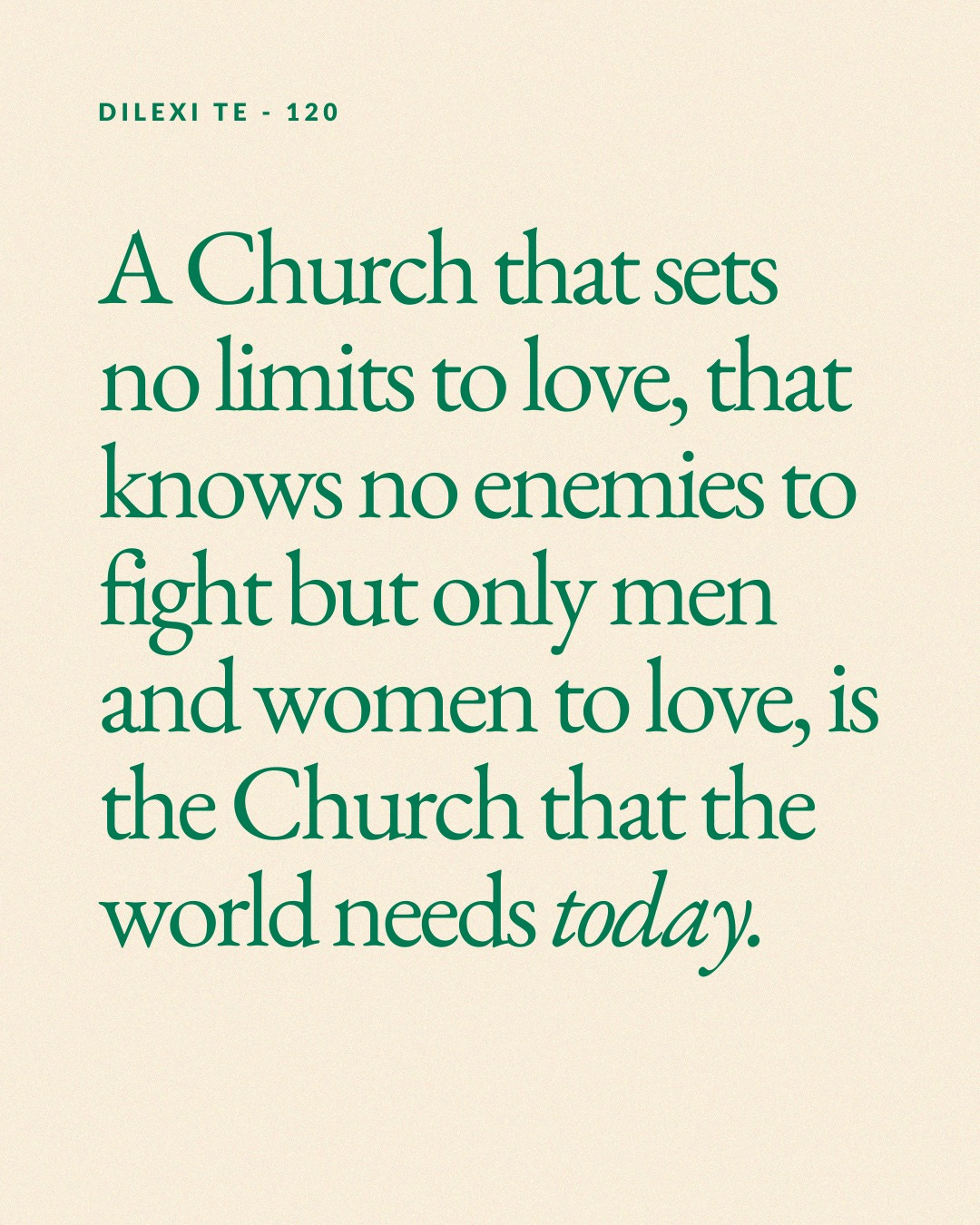 May be an image of text that says 'DILEXI TE 120 A Church that sets no limits to love, that knows no enemies to fight but only men and women to love, is the Church that the world needs today.'