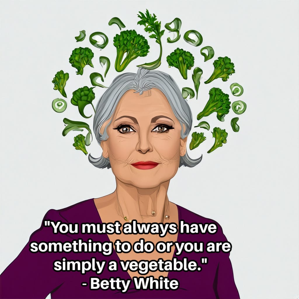 Illustration of white woman with gray hair with a variety of illustrated vegetables on the white wall behind her head. Inset caption by Betty White: “You must always have something to do or you are simply a vegetable.” Illustration of white woman with gray hair with a variety of illustrated vegetables on the white wall behind her head. Inset caption by Betty White: “You must always have something to do or you are simply a vegetable.”