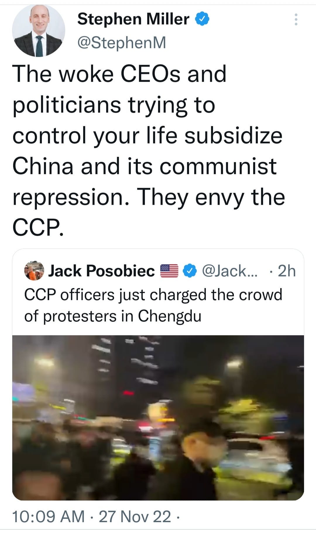 May be a Twitter screenshot of 2 people and text that says 'Stephen Miller @StephenM The woke CEOs and politicians trying to control your life subsidize China and its communist repression. They envy the cCP. Jack Ûosobiec @Jack... ・2h cCP officers just charged the crowd of protesters in Chengdu 10:09 AM 27 Nov 22'