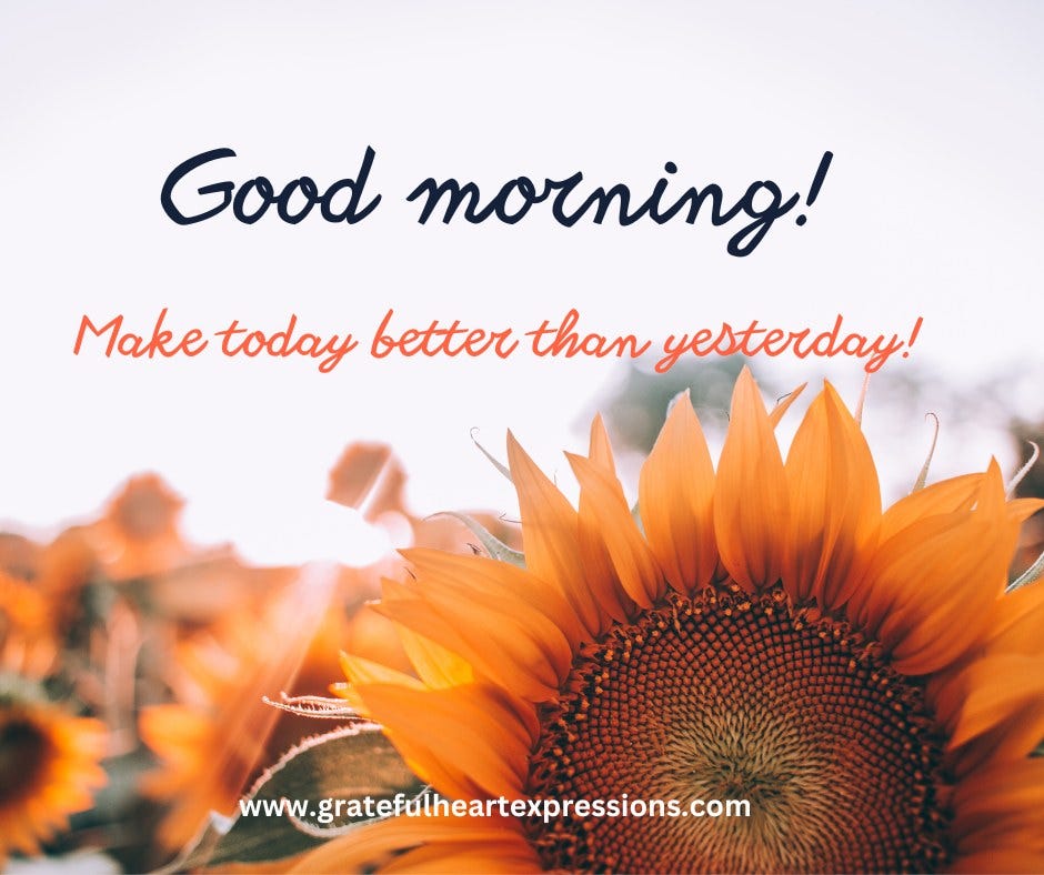 May be an image of text that says 'Good morning! Make today better than yesterday! www.gratefulheartexpressions.com'