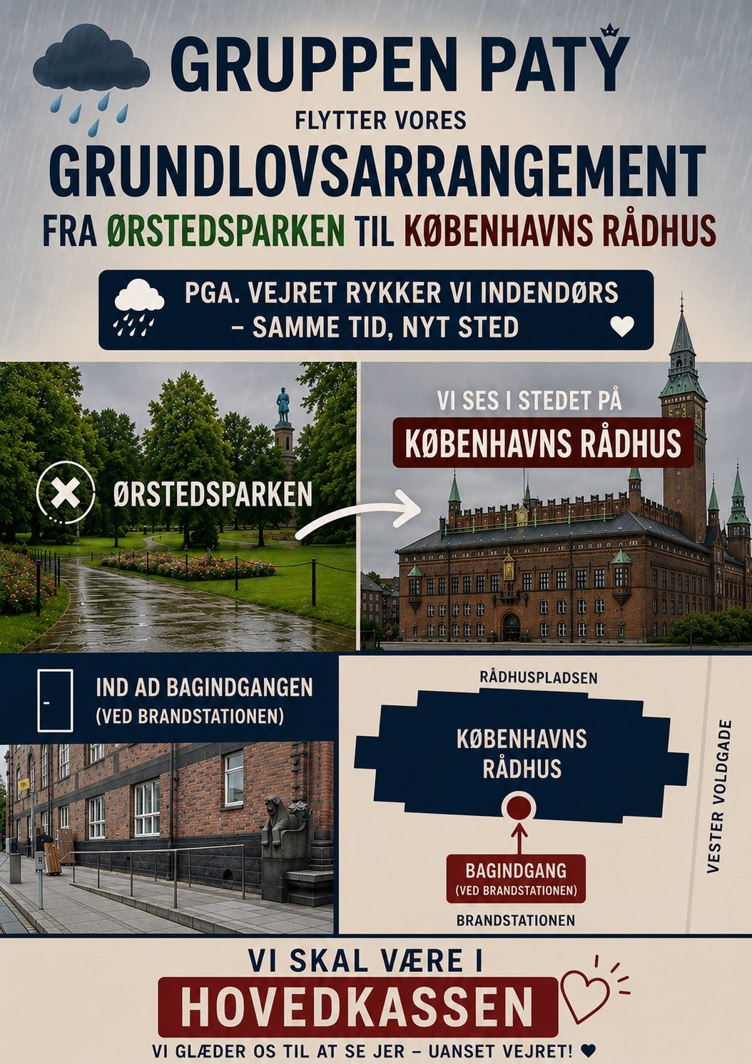 Kan være et billede af tekst, der siger "GRUPPEN PATY FLYTTER VORES GRUNDLOVSARRANGEMENT FRA ORSTEDSPARKEN TIL KOBENHAVNS RADHUS PGA. VEJRET RYKKER VI INDENDORS -SAMME TID, NYT STED x VI SES STEDET PẢ KOBENHAVNS RADHUS ORSTEDSPARKEN IND AD BAGINDGANGEN (VED BRANDSTATIONEN) RADHUSPLADSEN E KOBENHAVNS RADHUS BAGINDGANG (VED BRANDSTATIONEN) VOLDGADE VESTER BRANDSTATIONEN VI SKAL VARE HOVEDKASSEN VI GLADER os TIL AT SE JER UANSET VEJRET!"