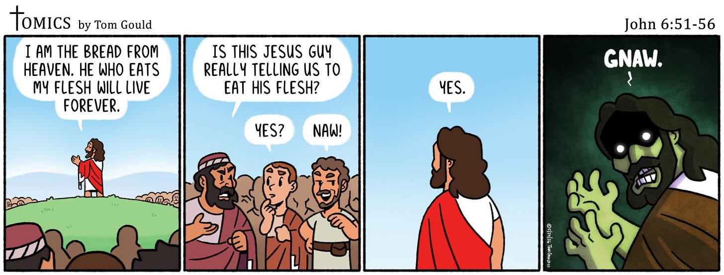 May be an illustration of ‎text that says '‎TOMICS by Tom Gould I AM THE BREAD FROM HEAVEN. HE WHO EATS M4 FLESH WILL LIVE FOREVER. IS THIS JESUS GUY REALLY TELLING us TO EAT HIS FLESH? John 6:51-56 YES. YES. YES? NAW! GNAW. ل ភោរិសន្‎'‎