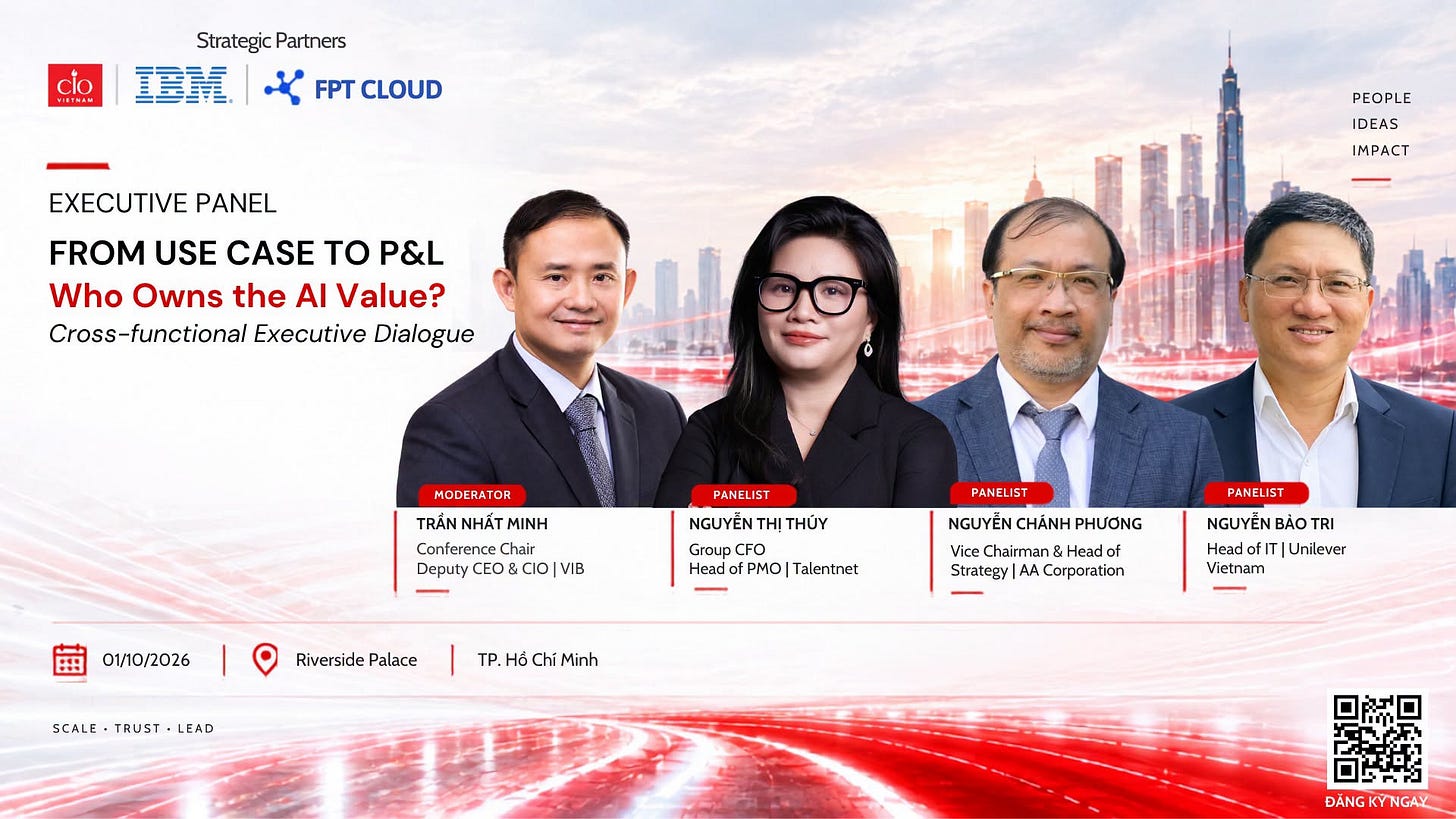 May be an image of text that says "clo StrategicPartners Strategic Partners 全袜 FPT CLOUD EXECUTIVE PANEL FROM USE CASE TO P&L Who Owns the AI Value? Cross-functional Executive Dialogue PEOPLE IDEAS IMPACT MODERATOR TRẮN NHẤT NHATMINH MINH ConferenceChair Chair Deputy CEO CIO VIB PANELIS ST NGUYỄN THỊ THÚY Group GroupCFO CFO Head PMO Talentnet 01/10/2026 Riverside RiversidePalace Palace PANELIST PANELIST NGUYỄN CHÁNH PHƯƠNG Chairman Head Strategy AA Corporation SCALE SCALE.TRUST-LEAD TRUST- TRUST-LEAD LEAD TP. Hồ lổ Chí Minh NGUYỄN BẢO TRI Head ofIT Unilever Vietnam ĐÃNG"