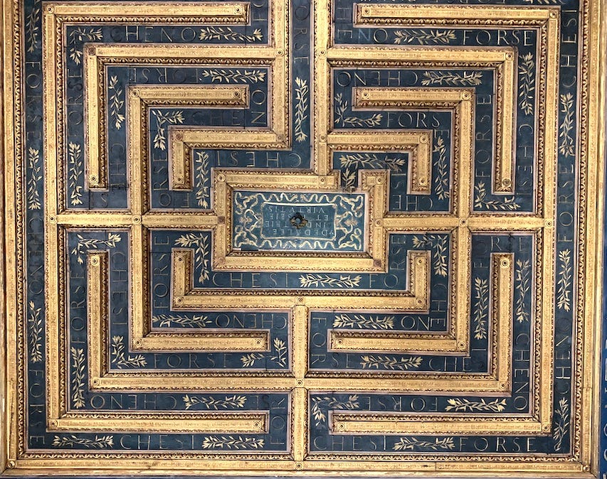 Anoher Vincenzo-ism on the ceiling of one of the rooms. The text repeated through this gilded labrynth reads "Forse che sì, forse che no" (Perhaps yes, perhaps no). A construct up there with "Questa o quella." This text was taken from a popular love song, and I love that Renaissance nobles were also writing song lyrics on their walls/ceilings. Anoher Vincenzo-ism on the ceiling of one of the rooms. The text repeated through this gilded labrynth reads "Forse che sì, forse che no" (Perhaps yes, perhaps no). A construct up there with "Questa o quella." This text was taken from a popular love song, and I love that Renaissance nobles were also writing song lyrics on their walls/ceilings.