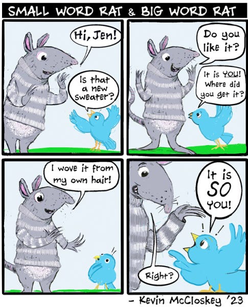 Small Word rat is wearing a striped gray sweater. Jen the blue bird asks if it is new and where they got it. The rat says they made it themselves using their own hair. Jen the bird says that it is so you!