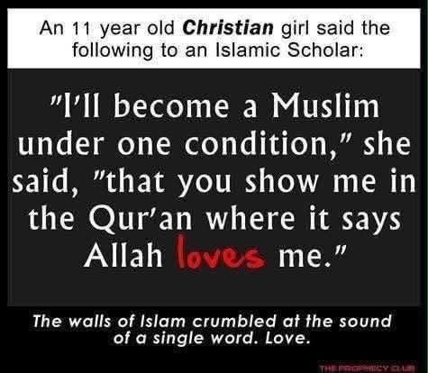 May be an image of text that says 'An 11 year old Christian girl said the following to an Islamic Scholar: "I'Il become a Muslim under one condition," she said, "that you show me in the Qur'an where it says Allah loves me." The walls of Islam crumbled at the sound of ofa α single word. Love.'