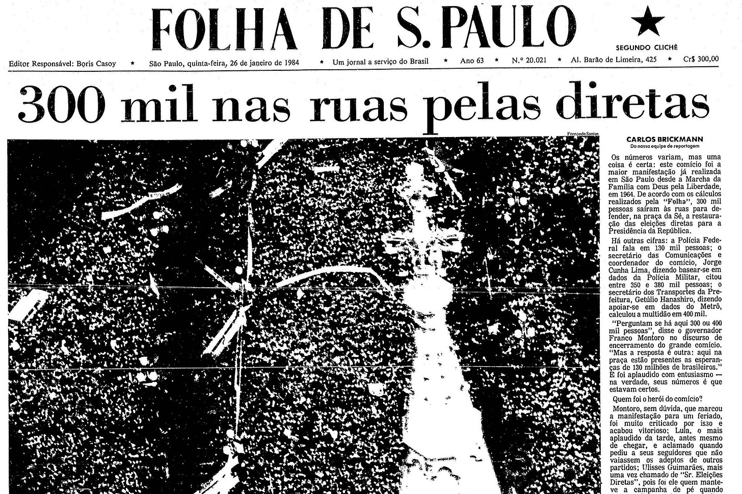 Pode ser uma imagem de texto que diz "FOLHA DE S. S.PAULO SEGUNDO CCHE CIS 300,00 Editor Responsável: Boris Casoy Sio Paulo, quinta-fcira, 26 japçira 1984 Um jornal servlpo do Brasil Ano 63 N.°20.021 Al. Barão de! Limeira, 300 mil nas ruas pelas diretas CARLOS BRICKMANN yarlam, a uma &cálculos mil Fede- pessaas; Militar aфиTb شازلن tarde, mais iace quem" Pode ser uma imagem de texto que diz "FOLHA DE S. S.PAULO SEGUNDO CCHE CIS 300,00 Editor Responsável: Boris Casoy Sio Paulo, quinta-fcira, 26 japçira 1984 Um jornal servlpo do Brasil Ano 63 N.°20.021 Al. Barão de! Limeira, 300 mil nas ruas pelas diretas CARLOS BRICKMANN yarlam, a uma &cálculos mil Fede- pessaas; Militar aфиTb شازلن tarde, mais iace quem"
