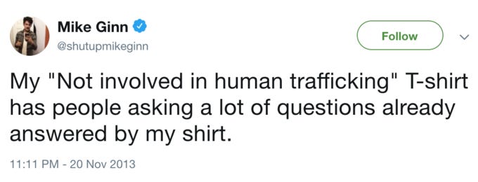 Mike Ginn @shutupmikeginn Follow My "Not involved in human trafficking" T-shirt has people asking a lot of questions already answered by my shirt. 1:11 PM-20 Nov 2013