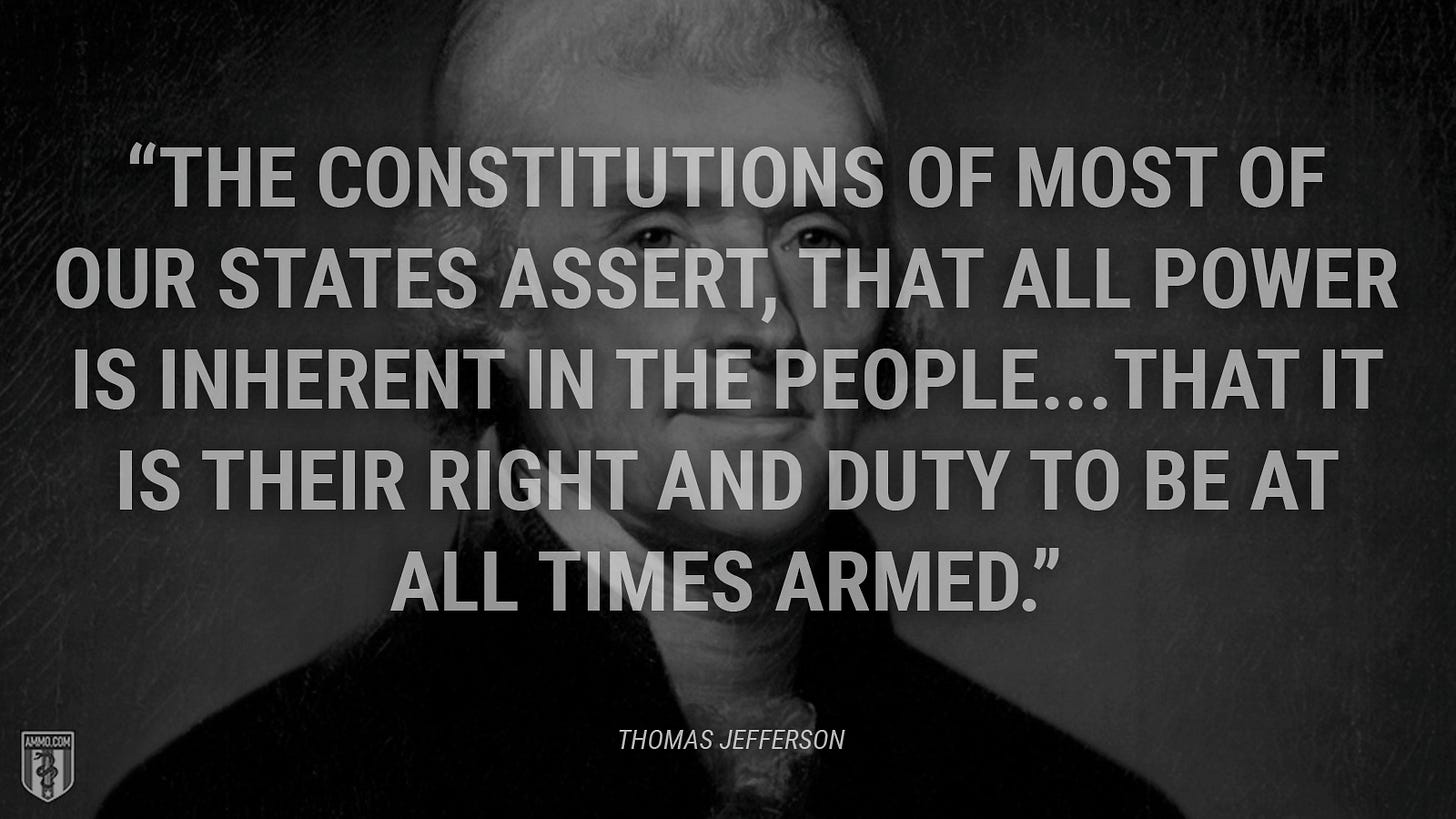 “The constitutions of most of our States assert, that all power is inherent in the people...that it is their right and duty to be at all times armed.” - Thomas Jefferson