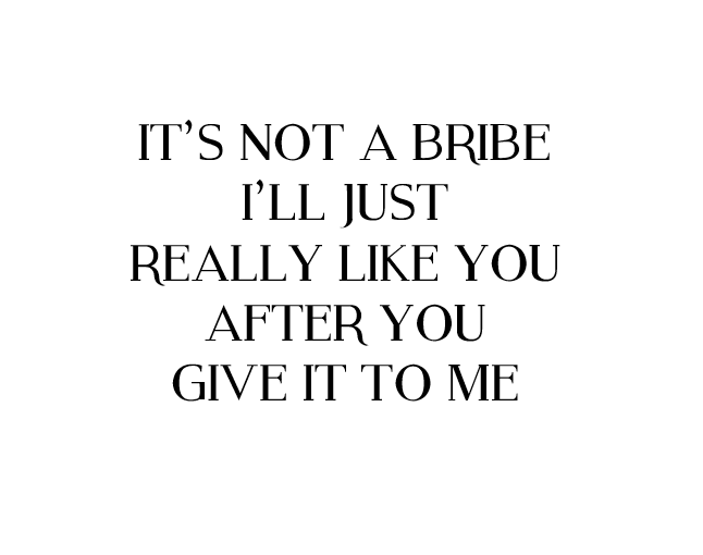 Image with the text: "It's not a bribe I'll just really like you after you give it to me"