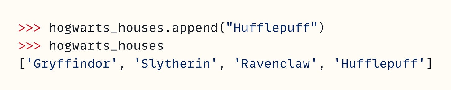 >>> hogwarts_houses.append("Hufflepuff") >>> hogwarts_houses ['Gryffindor', 'Slytherin', 'Ravenclaw', 'Hufflepuff']