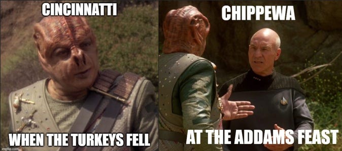 May be a meme of text that says 'CINCINNATTI CHIPPEWA WHEN THE TURKEYS FELL AT THE ADDAMS FEAST'