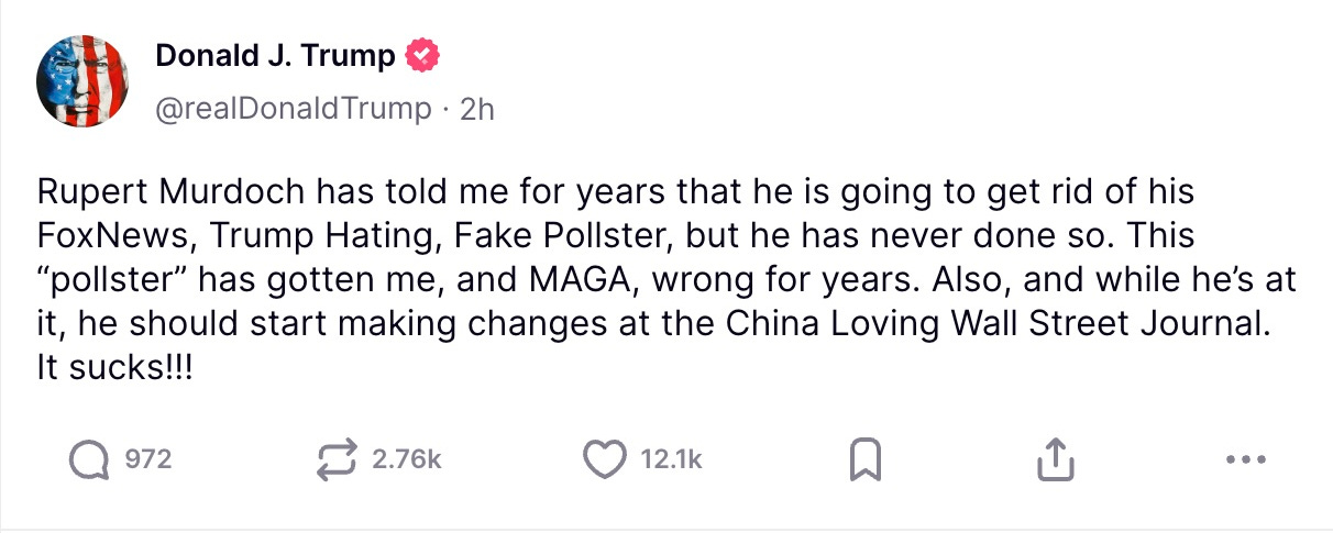 Rupert Murdoch has told me for years that he is going to get rid of his FoxNews, Trump Hating, Fake Pollster, but he has never done so. This “pollster” has gotten me, and MAGA, wrong for years. Also, and while he’s at it, he should start making changes at the China Loving Wall Street Journal. It sucks!!!