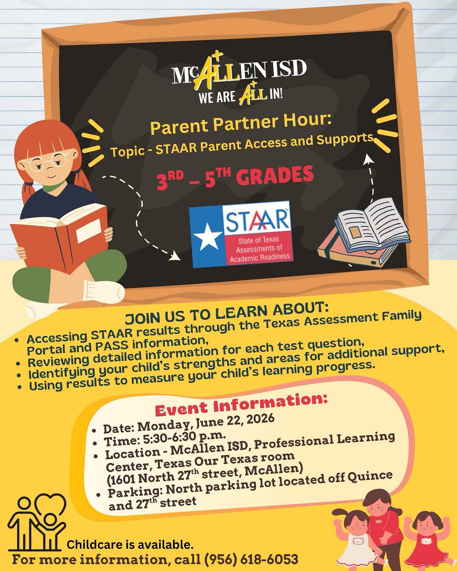May be an illustration of text that says 'MALLENISD WE ARE ALLIN! Parent Partner Hour: Topic STAAR Parent Access and Supports 3RD-5TH GRADES STAAR Assessments Academic Readiness JOIN US to LEARN : Assessment Family Accessing STAAR results through the Portal and PASS information, information for each test question, detailed Identifying your child's strengths and areas for additional support, Using results to measure your child's learning progress. Event information: Date: Monday, June 22, 2026 Time: 5:30-6:30 p.m. McAilen Professional Learning Texas room Center, Texas (1601 North 27th street, McAllen) Parking: North parking lot located off Quince and 27th street Childcare is available. For more information, call (956) 618-6053' May be an illustration of text that says 'MALLENISD WE ARE ALLIN! Parent Partner Hour: Topic STAAR Parent Access and Supports 3RD-5TH GRADES STAAR Assessments Academic Readiness JOIN US to LEARN : Assessment Family Accessing STAAR results through the Portal and PASS information, information for each test question, detailed Identifying your child's strengths and areas for additional support, Using results to measure your child's learning progress. Event information: Date: Monday, June 22, 2026 Time: 5:30-6:30 p.m. McAilen Professional Learning Texas room Center, Texas (1601 North 27th street, McAllen) Parking: North parking lot located off Quince and 27th street Childcare is available. For more information, call (956) 618-6053'