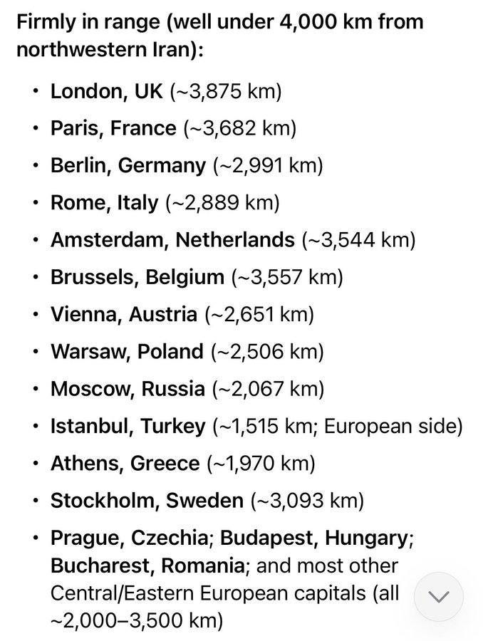May be an image of map and text that says 'Firmly in range (well under 4,000 km from northwestern Iran): •London, UK (~3,875 km) •Paris, France (~3,682 km) Berlin, Germany (~2,991 km) Rome, Italy (~2,889 km) Amsterdam, Netherlands (~3,544 km) Brussels, Belgium (~3,557 km) Vienna, Austria (~2,651 km) •Warsaw, Poland (~2,506 km) Moscow, Russia (~2,067 km) Istanbul, Turkey （~1,515 km; European side) •Athens, Greece (~1,970 km) •Stockholm, Sweden (~3,093 km) Prague, Czechia; Budapest, Hungary; Bucharest, Romania; and most other Central/ Central/Eastern /Eastern European capitals (all ~2,000-3,500 km)'