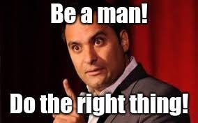 Be a man! Do the right thing! - Imgflip