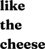 like the cheese