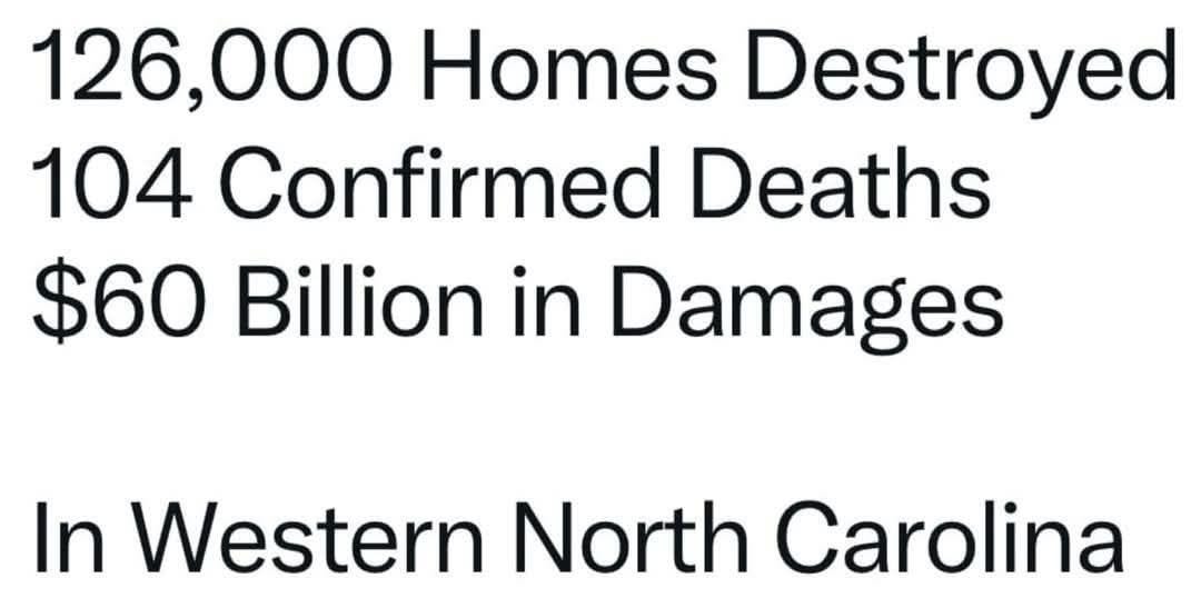 May be an image of text that says '126,000 Homes Destroyed 104 Confirmed Deaths $60 Billion in Damages In Western North Carolina'
