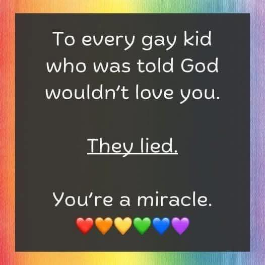 May be an image of text that says 'To every gay kid who was told God wouldn't love you. They lied. You're a a miracle.'