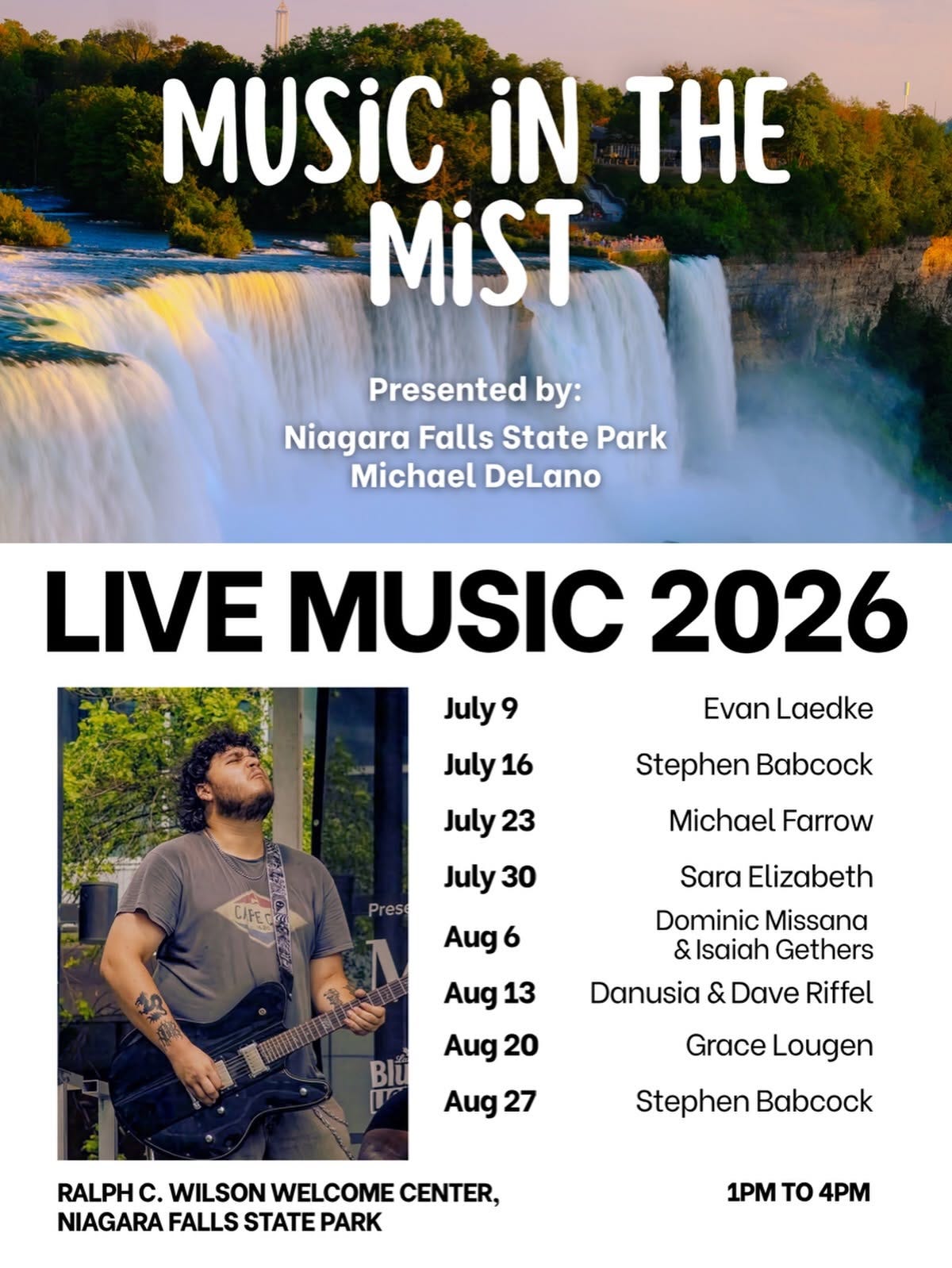 May be an image of guitar and text that says 'MUSIC iN THE MiST Presented by: Niagara Falls State Park Michael DeLano LIVE MUSIC 2026 July July 16 Evan Laedke July 23 Stephen Babcock CIFED July 30 Prese Michael Farrow Aug 6 Aug13 Aug 13 Aug 20 Sara Elizabeth Dominic Missana & &Isaiah Gethers Danusia & Dave Riffel Blu Aug 27 Grace Lougen Stephen Babcock RALPH c. WILSON WELCOME CENTER, NIAGARA FALLS STATE PARK 1PM to 4PM'
