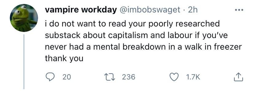 tweet by "vampire workday" - @imbobswaget: "i do not want to read your poorly researched substack about capitalism and labor if you've never had a mental breakdown in a walk in freezer thank you"