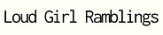 loud girl ramblings
