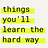 Things you'll learn the hard way (but wish you didn't)