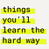 Things you'll learn the hard way (but wish you didn't)