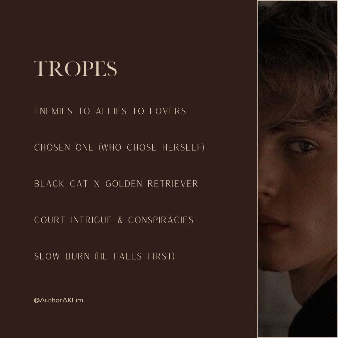 Tropes: Enemies to Allies to Lovers, Chosen one (who chose herself), Black cat x Golden retriever, Court intrigue & conspiracies, Slow burn (he falls first)