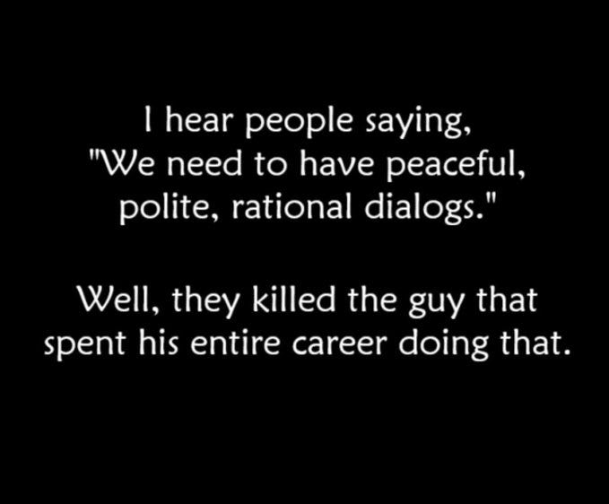 White text on a black background. The text reads, "I hear people saying, 'We need to have peaceful, polite, rational dialogs.' Well, they killed the guy that spent his entire career doing that." White text on a black background. The text reads, "I hear people saying, 'We need to have peaceful, polite, rational dialogs.' Well, they killed the guy that spent his entire career doing that."