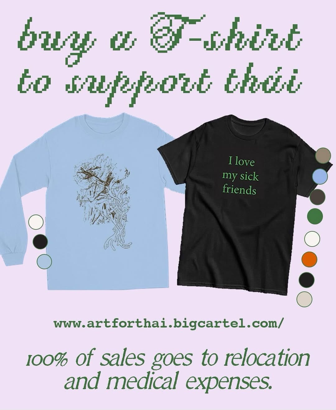 a flyer with a lilac background has two t shirt in the center. One long sleeve crew neck in light blue has an illustration of pen sketches and round organic shapes in the center of the shirt. Next to it is a short sleeve crew neck in black with green letters in the center that’s reads “I love my sick friends”. The long sleeve has 3 circles next to it indicating color options available in white, light blue, and black. The short sleeve has 8 circle color options available in brown, light blue, gray, green, white, orange, black and beige. Text on the flyer reads “buy a t-shirt to support thái. Www.artforthai.bigcartel.com/ 100% of sales goes to relocation and medical expenses.” The text is written in a green digital texture.