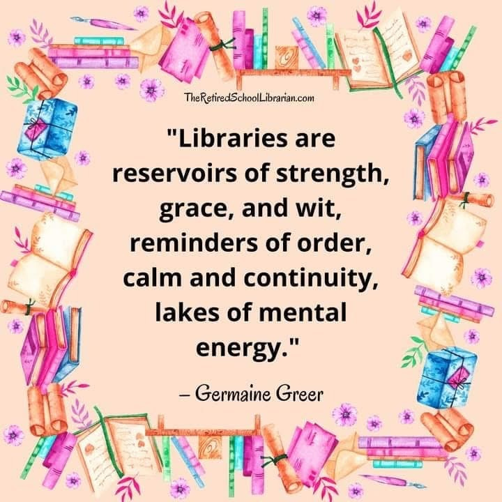 Libraries are reservoirs of strength, grace, and wit, reminders of order, calm and continuity, lakes of mental energy.” —Germaine Greer