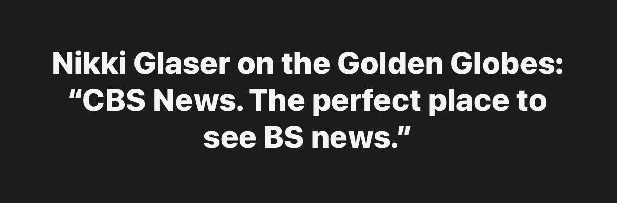 May be an image of newsroom and text that says 'Nikki Glaser on the Golden Globes: "CBS News. The perfect place to see BS news."'