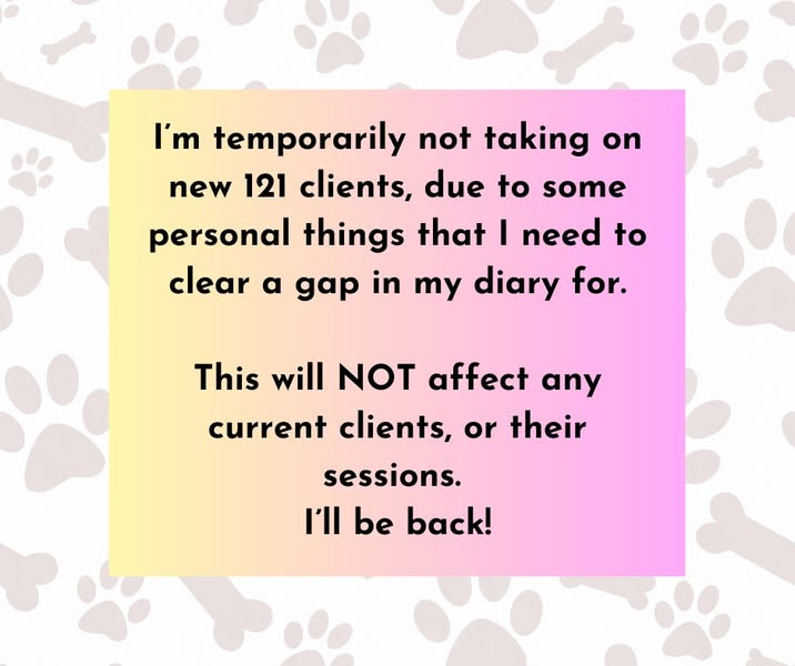 May be an image of dog and text that says "I'm temporarily not taking on new 121 clients, due to personal things that I need to clear a gap in my diary for some This will NOT affect any current current clients, or their sessions. I'll be back!"